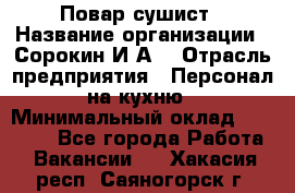 Повар-сушист › Название организации ­ Сорокин И.А. › Отрасль предприятия ­ Персонал на кухню › Минимальный оклад ­ 18 000 - Все города Работа » Вакансии   . Хакасия респ.,Саяногорск г.